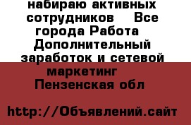 набираю активных сотрудников  - Все города Работа » Дополнительный заработок и сетевой маркетинг   . Пензенская обл.